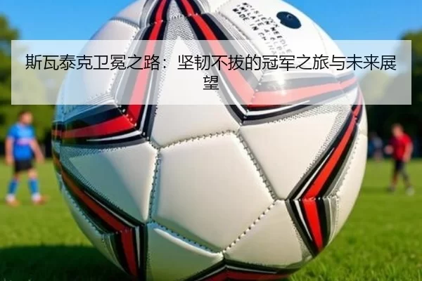 斯瓦泰克卫冕之路：坚韧不拔的冠军之旅与未来展望