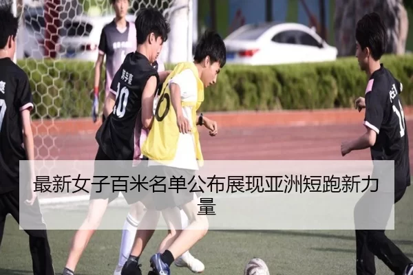最新女子百米名单公布展现亚洲短跑新力量
